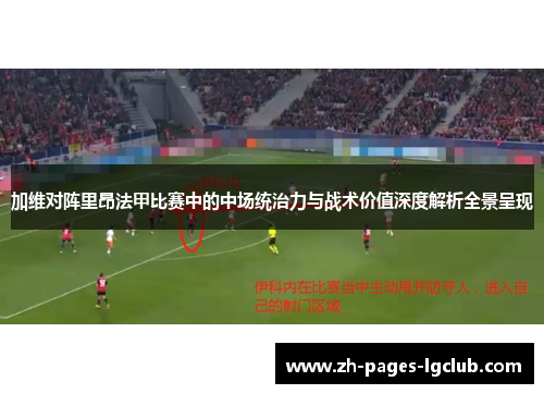 加维对阵里昂法甲比赛中的中场统治力与战术价值深度解析全景呈现
