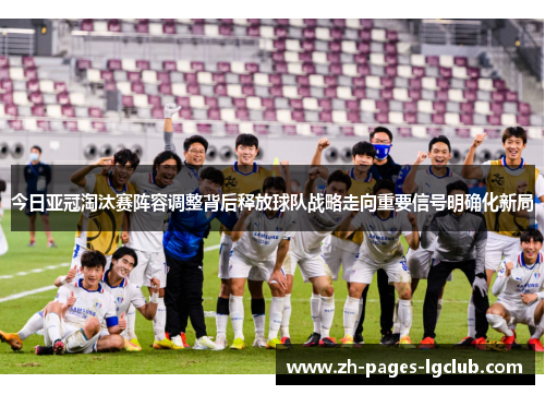 今日亚冠淘汰赛阵容调整背后释放球队战略走向重要信号明确化新局
