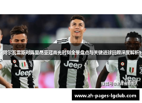 阿尔瓦雷斯对阵里昂亚冠高光时刻全景盘点与关键进球回顾深度解析