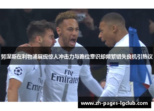 努涅斯在利物浦展现惊人冲击力与跑位意识却频繁错失良机引热议