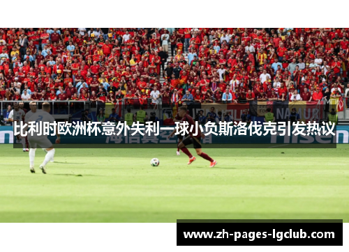 比利时欧洲杯意外失利一球小负斯洛伐克引发热议