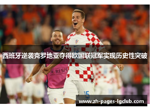 西班牙逆袭克罗地亚夺得欧国联冠军实现历史性突破 西班牙逆袭克罗地亚夺得欧国联冠军实现历史性突破