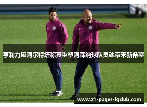亨利力挺阿尔特塔称其重塑阿森纳球队灵魂带来新希望 亨利力挺阿尔特塔称其重塑阿森纳球队灵魂带来新希望