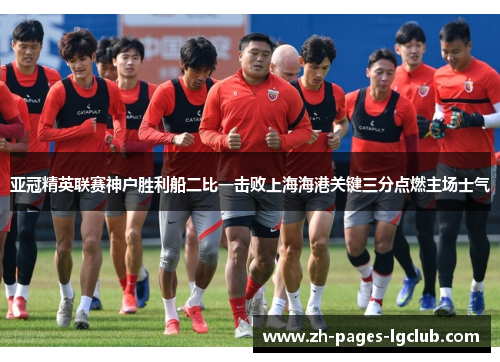 亚冠精英联赛神户胜利船二比一击败上海海港关键三分点燃主场士气 亚冠精英联赛神户胜利船二比一击败上海海港关键三分点燃主场士气