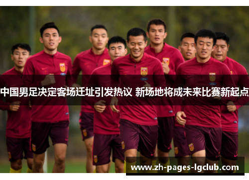 中国男足决定客场迁址引发热议 新场地将成未来比赛新起点 中国男足决定客场迁址引发热议 新场地将成未来比赛新起点