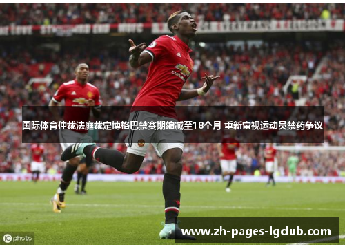 国际体育仲裁法庭裁定博格巴禁赛期缩减至18个月 重新审视运动员禁药争议 国际体育仲裁法庭裁定博格巴禁赛期缩减至18个月 重新审视运动员禁药争议