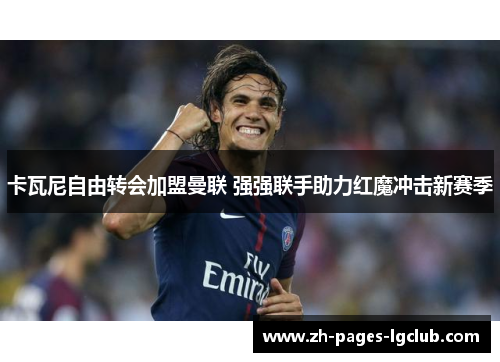 卡瓦尼自由转会加盟曼联 强强联手助力红魔冲击新赛季 卡瓦尼自由转会加盟曼联 强强联手助力红魔冲击新赛季
