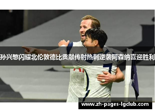 孙兴慜闪耀北伦敦德比贡献传射热刺逆袭阿森纳喜迎胜利 孙兴慜闪耀北伦敦德比贡献传射热刺逆袭阿森纳喜迎胜利