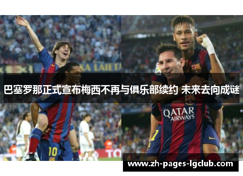 巴塞罗那正式宣布梅西不再与俱乐部续约 未来去向成谜 巴塞罗那正式宣布梅西不再与俱乐部续约 未来去向成谜