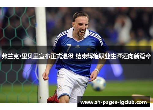 弗兰克·里贝里宣布正式退役 结束辉煌职业生涯迈向新篇章