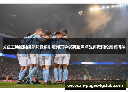 戈登主场推射绝杀阿森纳引爆判罚争议英超焦点战再掀舆论风暴持续