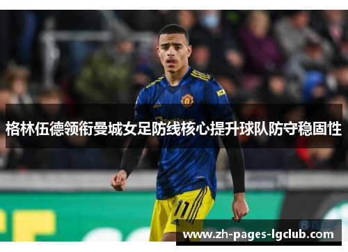 格林伍德领衔曼城女足防线核心提升球队防守稳固性