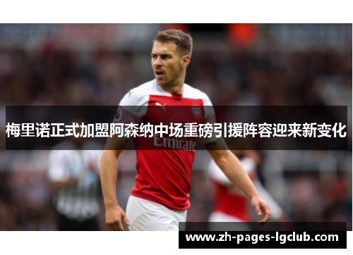 梅里诺正式加盟阿森纳中场重磅引援阵容迎来新变化
