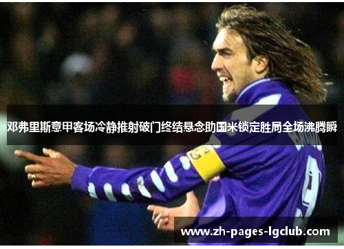 邓弗里斯意甲客场冷静推射破门终结悬念助国米锁定胜局全场沸腾瞬
