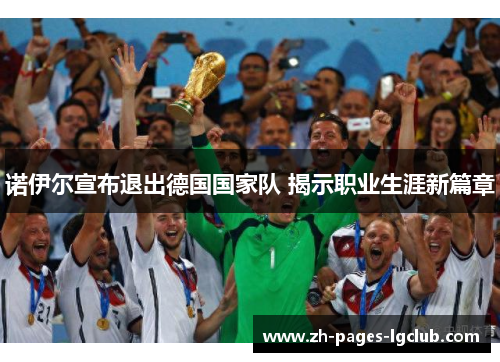 诺伊尔宣布退出德国国家队 揭示职业生涯新篇章 诺伊尔宣布退出德国国家队 揭示职业生涯新篇章