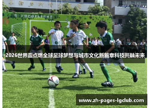 2026世界盃点燃全球足球梦想与城市文化新篇章科技共融未来 2026世界盃点燃全球足球梦想与城市文化新篇章科技共融未来