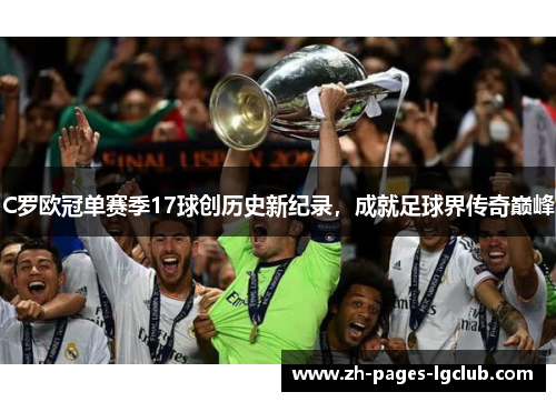 C罗欧冠单赛季17球创历史新纪录,成就足球界传奇巅峰 C罗欧冠单赛季17球创历史新纪录,成就足球界传奇巅峰
