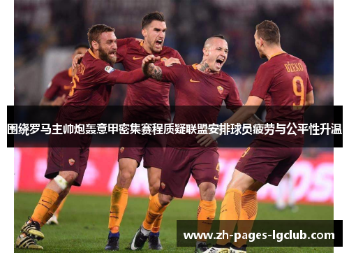 围绕罗马主帅炮轰意甲密集赛程质疑联盟安排球员疲劳与公平性升温