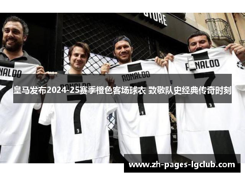 皇马发布2024-25赛季橙色客场球衣 致敬队史经典传奇时刻 皇马发布2024-25赛季橙色客场球衣 致敬队史经典传奇时刻