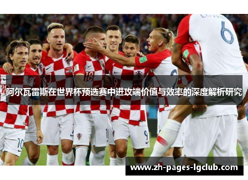 阿尔瓦雷斯在世界杯预选赛中进攻端价值与效率的深度解析研究 阿尔瓦雷斯在世界杯预选赛中进攻端价值与效率的深度解析研究