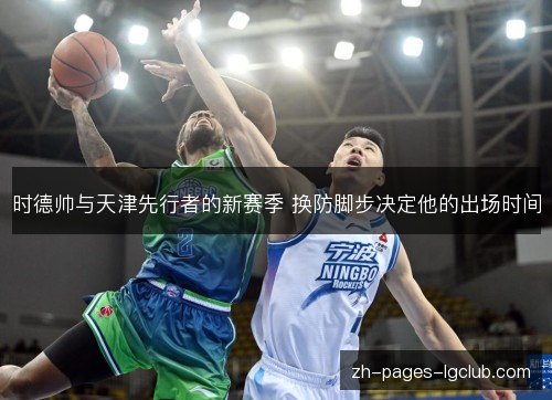 时德帅与天津先行者的新赛季 换防脚步决定他的出场时间 时德帅与天津先行者的新赛季 换防脚步决定他的出场时间